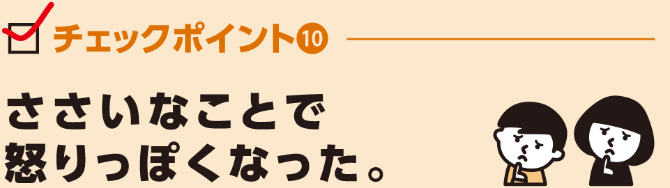 ささいなことで
怒りっぽくなった。