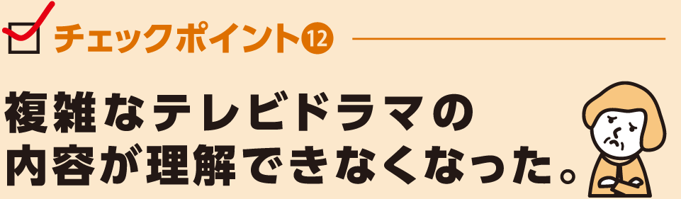 複雑なテレビドラマの
内容が理解できなくなった。