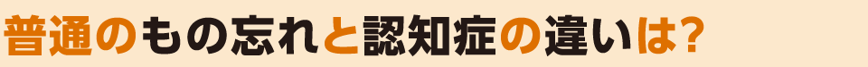 普通のもの忘れと認知症の違いは？