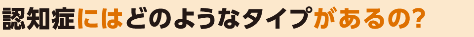 認知症にはどのようなタイプがあるの？